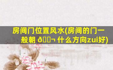 房间门位置风水(房间的门一般朝 🐬 什么方向zui
好)